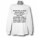 Show me a man with both feet firmly on the ground, and I will see a man who can't get his pants off! Long Sleeve T-shirt Large White