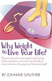 Why Weight to Live Your Life?  A Practical Week to Week Guide for the Healing of the Mind, Heart, Spirit and Even the Body, of Women Who Have the Symptom of Being Overweight