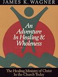 An Adventure in Healing and Wholeness: The Healing Ministry of Christ in the Church Today An Adventure in Healing and Wholeness: The Healing Ministry of Christ in the Church Today