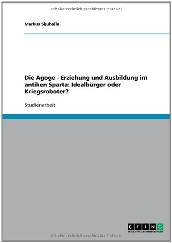 Die Agoge - Erziehung und Ausbildung im antiken Sparta: Idealb�rger oder Kriegsroboter?