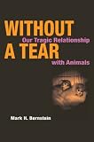 Without a Tear: OUR TRAGIC RELATIONSHIP WITH ANIMALS
