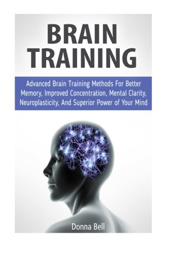 Brain Training: Advanced Brain Training Methods For Better Memory, Improved Concentration, Mental Clarity, Neuroplasticity, And Superior Power of Your ... Brain Training books, brain training tips)
