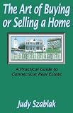 The Art Of Buying Or Selling A Home: A Practical Guide To Connecticut Real Estate