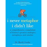 I Never Metaphor I Didn't Like: A Comprehensive Compilation of History's Greatest Analogies, Metaphors, and Similesby Mardy Grothe