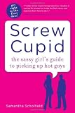 Screw Cupid: The Sassy Girl's Guide to Picking Up Hot Guys