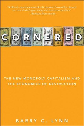 Cornered_ The New Monopoly Capitalism and the Economics of Destruction - - Barry C. Lynn 