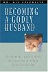 Becoming a Godly Husband: The Hardest Thing a Man Will Ever Do Is Really Love His Wife