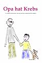 Opa hat Krebs Ein Kinderbuch f&uuml;r Kinder &uuml;ber Trauer, Abschied, Krankheit und Tod aber auch den Zusammenhalt der Familie