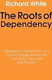 The Roots of Dependency: Subsistence, Environment, and Social Change Among the Choctaws, Pawnees, and Navajos