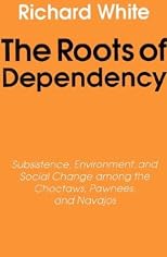 The Roots of Dependency: Subsistence, Environment, and Social Change Among the Choctaws, Pawnees, and Navajos