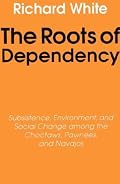 The Roots of Dependency: Subsistance, Environment, and Social Change among the Choctaws, Pawnees, and Navajos