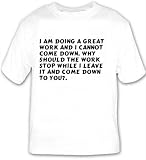 I am doing a great work and I cannot come down. Why should the work stop while I T-shirt Large White