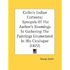 Catlin's Indian Cartoons: Synopsis Of The Author's Roamings In Gathering The Paintings... by George Catlin