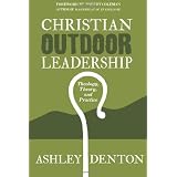 Christian Outdoor Leadership: Theology, Theory, and Practice: How to use Time in the Wilderness and Backcountry Adventure Camping for Leadership ... Learning and Bible Study Resources