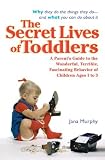The Secret Lives of Toddlers: A Parent`s Guide to the Wonderful, Terrible, Fascinating Behavior of Children Ag