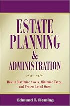 Estate Planning and Administration: How to Maximize Assets, Minimize Taxes and Protect Loved Ones