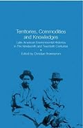 Territories, Commodities and Knowledges: Latin American Environmental History in The Nineteenth and Twentieth Centuries
