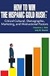 How to Win The Hispanic Gold RushTM: Critical Cultural, Demographic, Marketing, and Motivational Factors