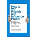 How to Win Friends and Influence Profits: The Art of Growing Your Clients