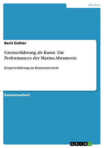 Grenzerfahrung als Kunst. Die Performances der Marina Abramovic: Körpererfahrung im Kunstunterricht (German Edition)