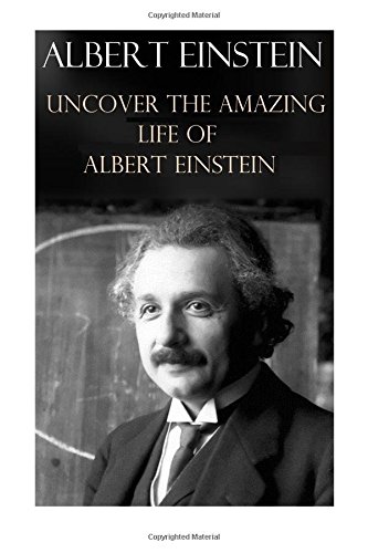 Albert Einstein: Uncover The Amazing Life Of Albert Einstein (Historical Biography)