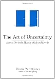 The Art of Uncertainty: How to Live in the Mystery of Life and Love It