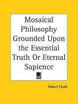 Mosaical Philosophy Grounded Upon the Essential Truth or Eternal Sapience