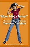 Mom, I Got a Tattoo!: The Survival Guide to Raising a Teenage Daughter