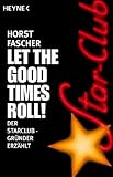 Let the good times roll!: Der Star-Club-Gr�nder erz�hlt - Horst Fascher