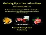 Gardening Tips on How to Grow Roses: Rose Gardening Made Easy - The Secrets to Growing Roses Bigger and Better Than Your Neighbors , from Climbing Roses ... Heirloom Roses and Rose Garden Designs
