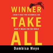 Winner Take All: China's Race for Resources and What It Means for the World | [Dambisa Moyo]