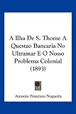 A Ilha de S. Thome a Questao Bancaria No Ultramar E O Nosso Problema Colonial (1893)