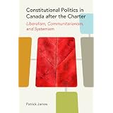 Constitutional Politics in Canada after the Charter: Liberalism, Communitarianism, and Systemismby Patrick James