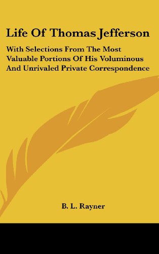 Life Of Thomas Jefferson: With Selections From The Most Valuable Portions Of His Voluminous And Unrivaled Private Correspondence