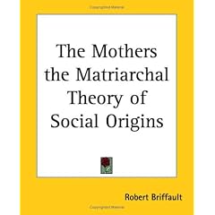 The Mothers the Matriarchal Theory of Social Origins