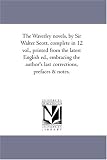 The Waverley novels, by Sir Walter Scott, complete in 12 vol., printed from the latest English ed., embracing the author\'s last corrections, prefaces & notes. (The Waverley Novels)