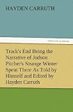Tracks End Being the Narrative of Judson Pitchers Strange Winter Spent There As Told by Himself and Edited by Hayden Carruth Including an Accurate ... His Several Surprising Escapes from Death Now