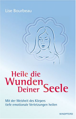 Heile die Wunden Deiner Seele: Mit der Weisheit deines Körpers tiefe emotionale Verletzungen heilen
