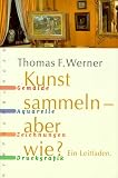 Kunst sammeln - aber wie?: Gemälde, Aquarelle, Zeichnungen, Druckgrafik. Ein Leitfaden