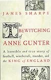 The bewitching of Anne Gunter : a horrible and true story of football, witchcraft, murder and the King of England