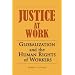 JUSTICE AT WORK: GLOBALIZATION AND THE HUMAN RIGHTS OF WORKERS