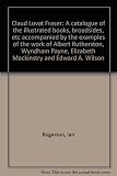 Claud Lovat Fraser : a catalogue of the illustrated books, broadsides, etc accompanied by the examples of the work of Albert Rutherston, Wyndham Payne, Elizabeth Mackinstry and Edward A. Wilson