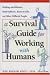 A Survival Guide for Working with Humans: Dealing with Whiners, Back-Stabbers, Know-It-Alls, and Other Difficult People