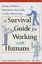 A Survival Guide for Working with Humans: Dealing with Whiners, Back-Stabbers, Know-It-Alls, and Other Difficult People