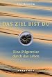 Das Ziel bist du: Eine Pilgerreise durch das Leben