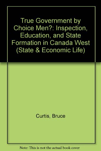 True Government by Choice Men?: Inspection, Education, and State Formation in Canada West (The State and Economic Life Series, No. 17)