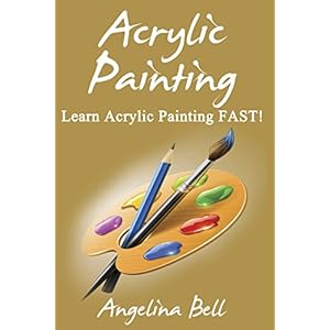 Acrylic Painting: Learn Acrylic Painting FAST! Learn the Basics of Acrylic Painting In No Time (Acrylic Painting Tutorial, Acrylic Painting Books, Acr