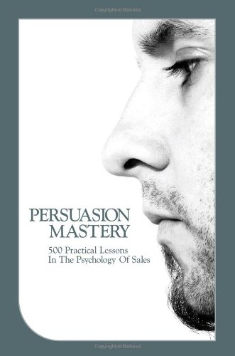 Persuasion Mastery: 500 Practical Lessons In The Psychology Of Sales