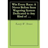 Win Every Race: A Never Before Seen Wagering System Dedicated to Any Kind of Horse Racing (1) ~ Randy W. Brown