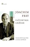 Fl&uuml;chtige Gr&ouml;&szlig;e: Gesammelte Essays &uuml;ber Literatur und Kunst - Joachim Fest